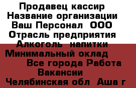 Продавец-кассир › Название организации ­ Ваш Персонал, ООО › Отрасль предприятия ­ Алкоголь, напитки › Минимальный оклад ­ 13 000 - Все города Работа » Вакансии   . Челябинская обл.,Аша г.